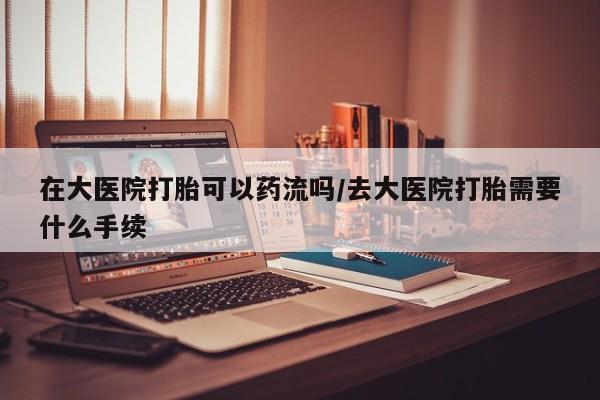 卖正品米索前列醇片微信在大医院打胎可以药流吗/去大医院打胎需要什么手续