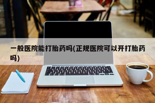 卖正品米索前列醇片微信一般医院能打胎药吗(正规医院可以开打胎药吗)