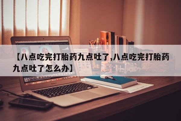 卖正品米索前列醇片微信【八点吃完打胎药九点吐了,八点吃完打胎药九点吐了怎么办】