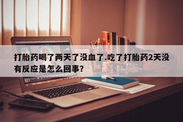 卖正品米索前列醇片微信打胎药喝了两天了没血了.吃了打胎药2天没有反应是怎么回事？