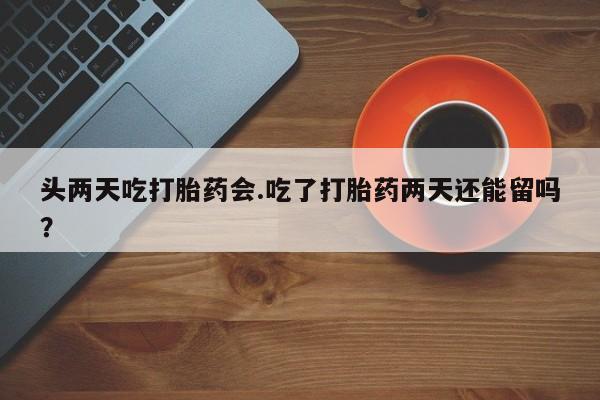 卖正品米索前列醇片微信头两天吃打胎药会.吃了打胎药两天还能留吗？