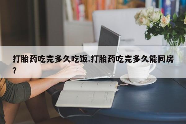 卖正品米索前列醇片微信打胎药吃完多久吃饭.打胎药吃完多久能同房？