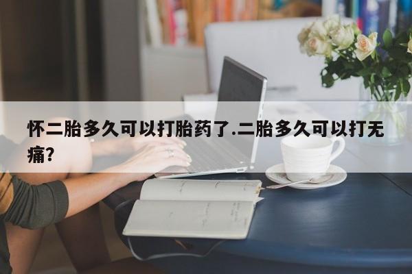卖正品米索前列醇片微信怀二胎多久可以打胎药了.二胎多久可以打无痛？