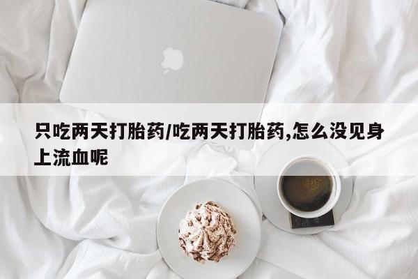 卖正品米索前列醇片微信只吃两天打胎药/吃两天打胎药,怎么没见身上流血呢