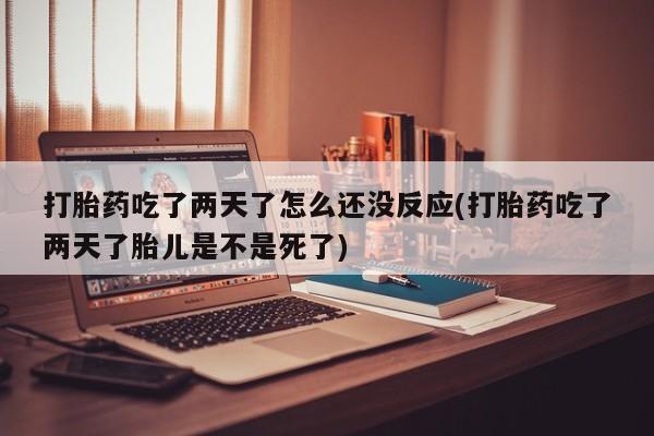 卖正品米索前列醇片微信打胎药吃了两天了怎么还没反应(打胎药吃了两天了胎儿是不是死了)