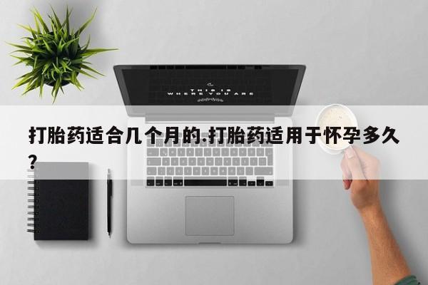 卖正品米索前列醇片微信打胎药适合几个月的.打胎药适用于怀孕多久？