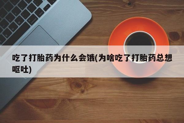 卖正品米索前列醇片微信吃了打胎药为什么会饿(为啥吃了打胎药总想呕吐)
