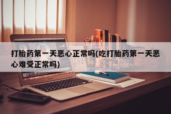 卖正品米索前列醇片微信打胎药第一天恶心正常吗(吃打胎药第一天恶心难受正常吗)