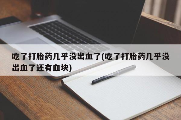卖正品米索前列醇片微信吃了打胎药几乎没出血了(吃了打胎药几乎没出血了还有血块)