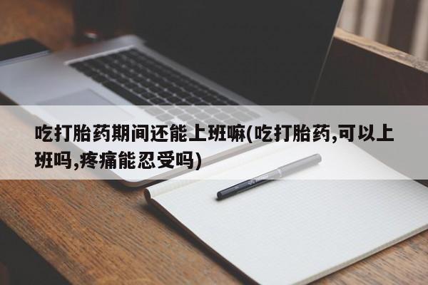 卖正品米索前列醇片微信吃打胎药期间还能上班嘛(吃打胎药,可以上班吗,疼痛能忍受吗)