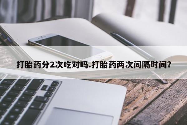 卖正品米索前列醇片微信打胎药分2次吃对吗.打胎药两次间隔时间？