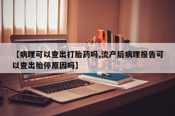 卖正品米索前列醇片微信【病理可以查出打胎药吗,流产后病理报告可以查出胎停原因吗】