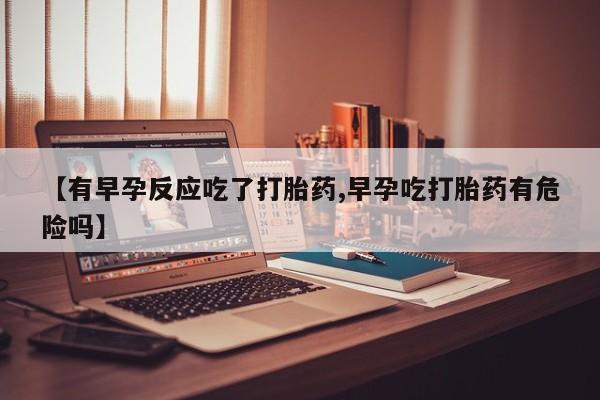 卖正品米索前列醇片微信【有早孕反应吃了打胎药,早孕吃打胎药有危险吗】