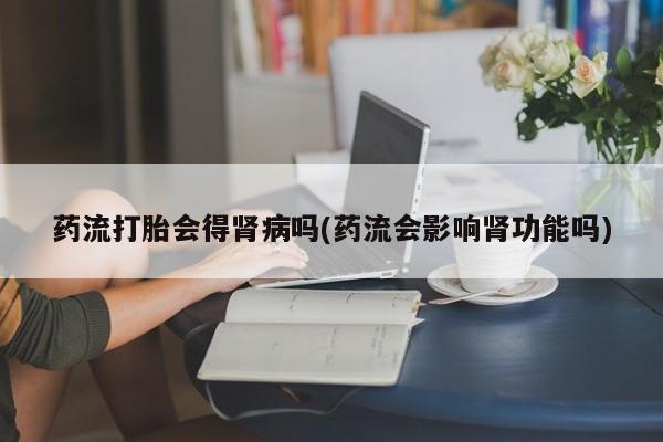 卖正品米索前列醇片微信药流打胎会得肾病吗(药流会影响肾功能吗)