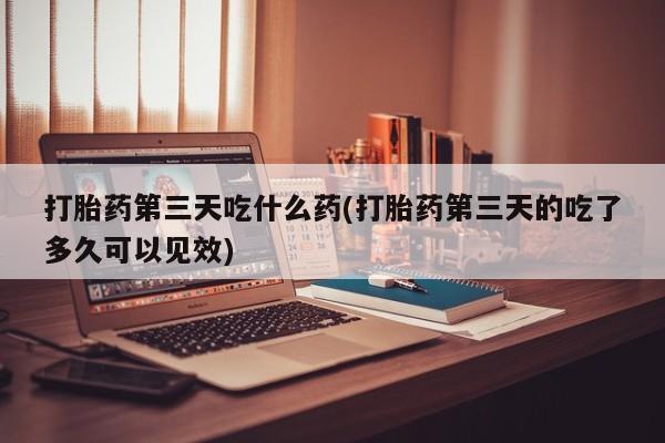 卖正品米索前列醇片微信打胎药第三天吃什么药(打胎药第三天的吃了多久可以见效)