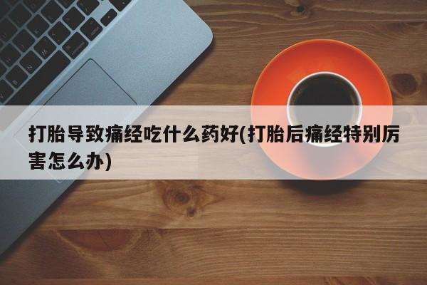 卖正品米索前列醇片微信打胎导致痛经吃什么药好(打胎后痛经特别厉害怎么办)