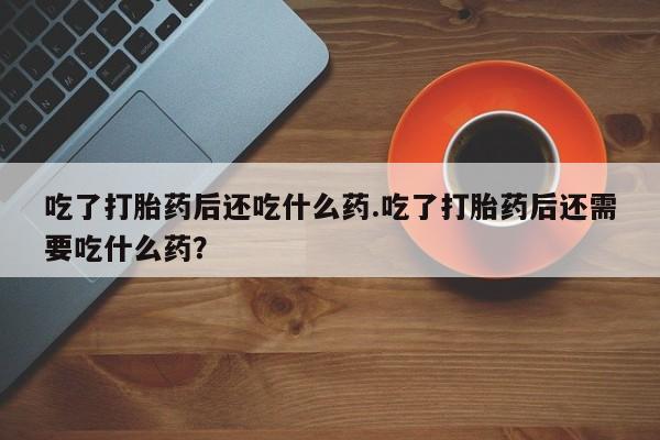 卖正品米索前列醇片微信吃了打胎药后还吃什么药.吃了打胎药后还需要吃什么药？