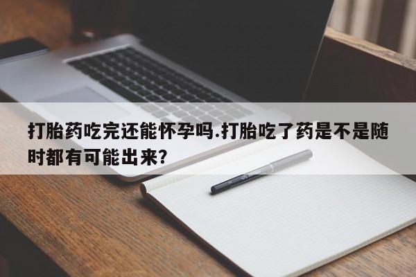 卖正品米索前列醇片微信打胎药吃完还能怀孕吗.打胎吃了药是不是随时都有可能出来？