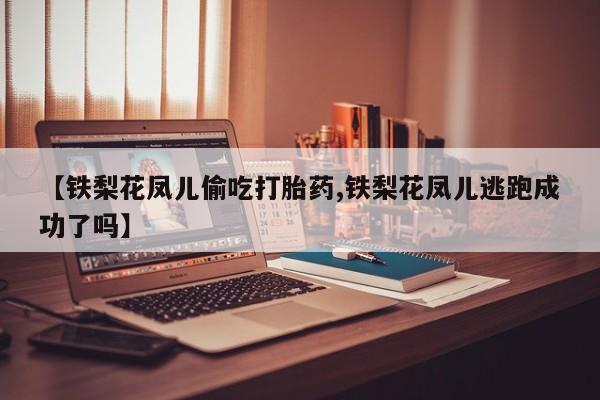 卖正品米索前列醇片微信【铁梨花凤儿偷吃打胎药,铁梨花凤儿逃跑成功了吗】