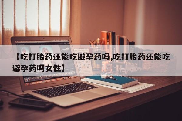 卖正品米索前列醇片微信【吃打胎药还能吃避孕药吗,吃打胎药还能吃避孕药吗女性】