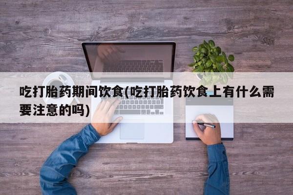 卖正品米索前列醇片微信吃打胎药期间饮食(吃打胎药饮食上有什么需要注意的吗)