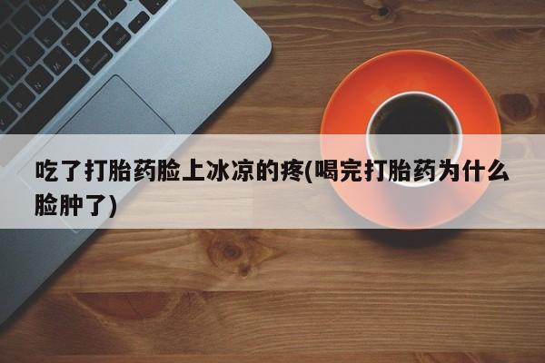 卖正品米索前列醇片微信吃了打胎药脸上冰凉的疼(喝完打胎药为什么脸肿了)