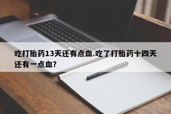 卖正品米索前列醇片微信吃打胎药13天还有点血.吃了打胎药十四天还有一点血？