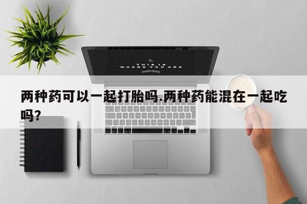 卖正品米索前列醇片微信两种药可以一起打胎吗.两种药能混在一起吃吗？
