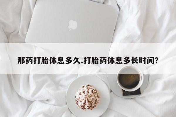 卖正品米索前列醇片微信那药打胎休息多久.打胎药休息多长时间？