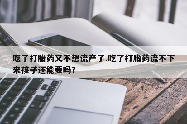 卖正品米索前列醇片微信吃了打胎药又不想流产了.吃了打胎药流不下来孩子还能要吗？