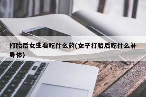 卖正品米索前列醇片微信打胎后女生要吃什么药(女子打胎后吃什么补身体)