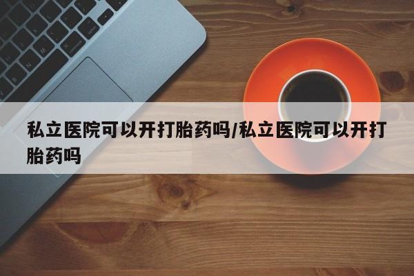 卖正品米索前列醇片微信私立医院可以开打胎药吗/私立医院可以开打胎药吗