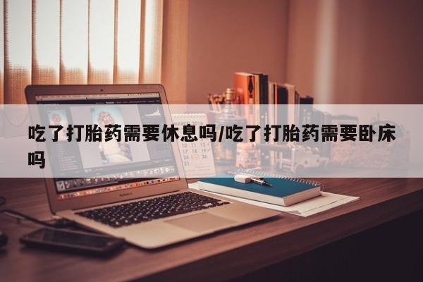 卖正品米索前列醇片微信吃了打胎药需要休息吗/吃了打胎药需要卧床吗