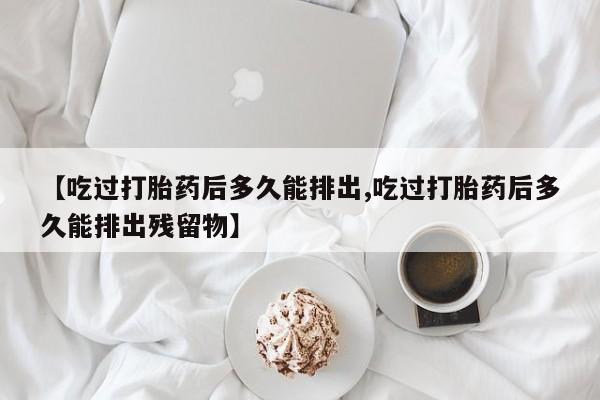 卖正品米索前列醇片微信【吃过打胎药后多久能排出,吃过打胎药后多久能排出残留物】
