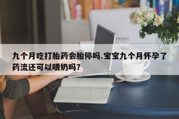 卖正品米索前列醇片微信九个月吃打胎药会胎停吗.宝宝九个月怀孕了药流还可以喂奶吗？