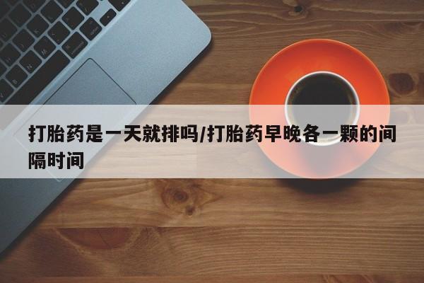 卖正品米索前列醇片微信打胎药是一天就排吗/打胎药早晚各一颗的间隔时间