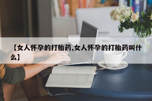卖正品米索前列醇片微信【女人怀孕的打胎药,女人怀孕的打胎药叫什么】
