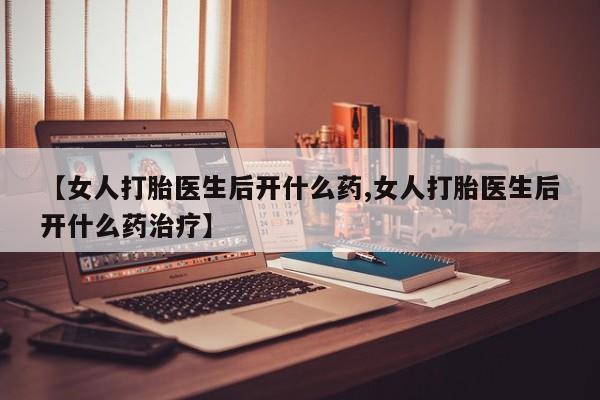 卖正品米索前列醇片微信【女人打胎医生后开什么药,女人打胎医生后开什么药治疗】