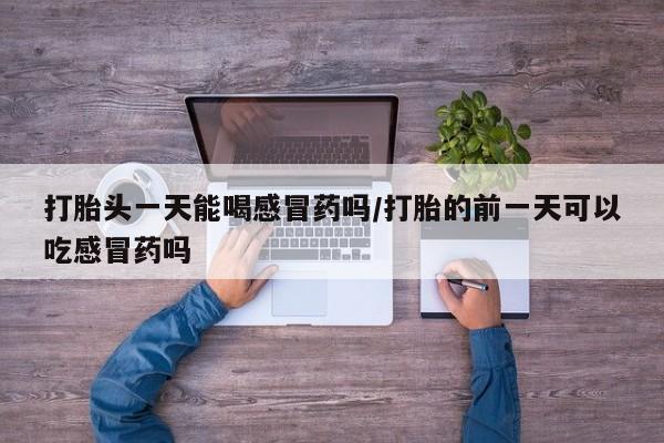 卖正品米索前列醇片微信打胎头一天能喝感冒药吗/打胎的前一天可以吃感冒药吗