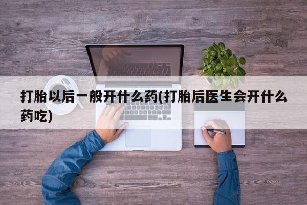卖正品米索前列醇片微信打胎以后一般开什么药(打胎后医生会开什么药吃)