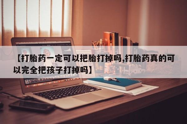 卖正品米索前列醇片微信【打胎药一定可以把胎打掉吗,打胎药真的可以完全把孩子打掉吗】