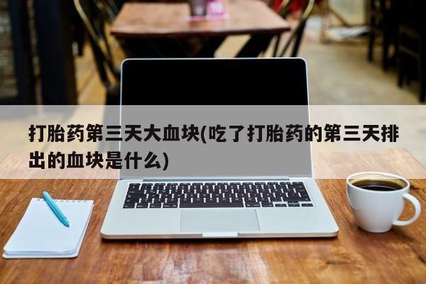 卖正品米索前列醇片微信打胎药第三天大血块(吃了打胎药的第三天排出的血块是什么)