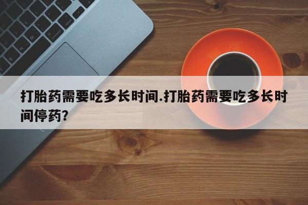 卖正品米索前列醇片微信打胎药需要吃多长时间.打胎药需要吃多长时间停药？
