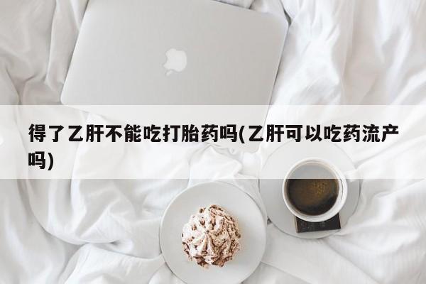 卖正品米索前列醇片微信得了乙肝不能吃打胎药吗(乙肝可以吃药流产吗)