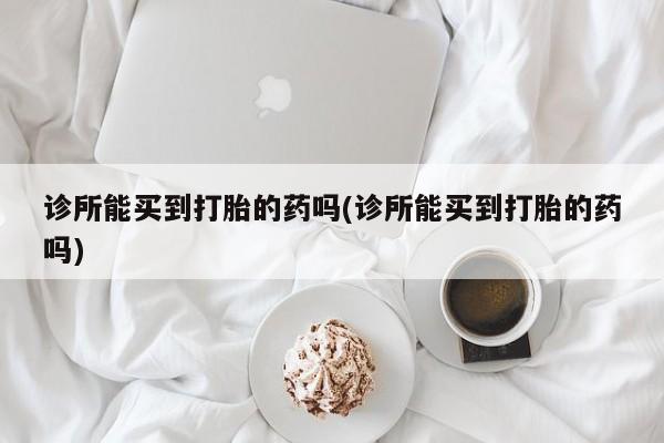 卖正品米索前列醇片微信诊所能买到打胎的药吗(诊所能买到打胎的药吗)