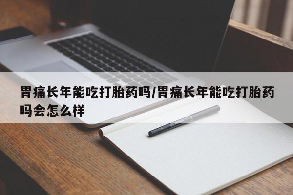 卖正品米索前列醇片微信胃痛长年能吃打胎药吗/胃痛长年能吃打胎药吗会怎么样