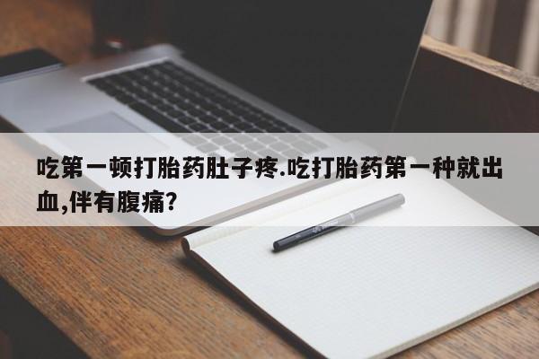 卖正品米索前列醇片微信吃第一顿打胎药肚子疼.吃打胎药第一种就出血,伴有腹痛？