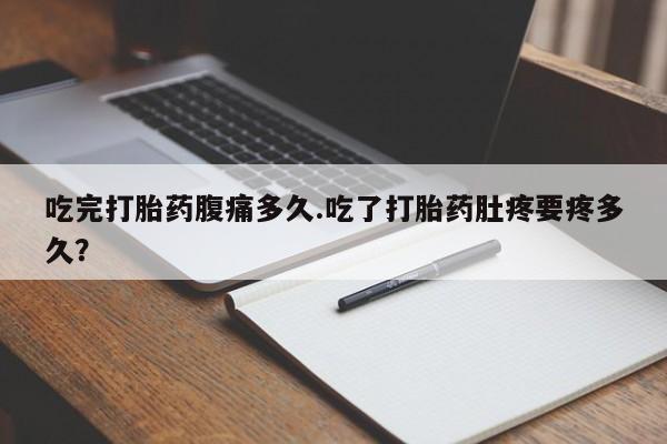 卖正品米索前列醇片微信吃完打胎药腹痛多久.吃了打胎药肚疼要疼多久？