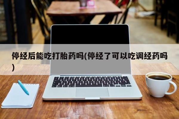 卖正品米索前列醇片微信停经后能吃打胎药吗(停经了可以吃调经药吗)