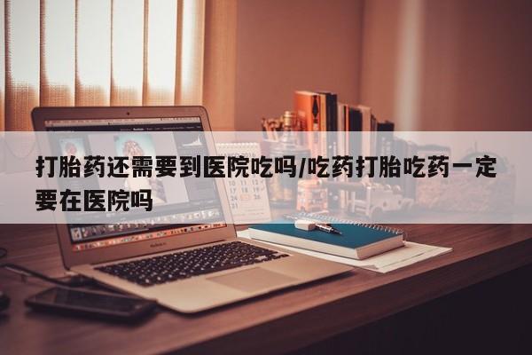 卖正品米索前列醇片微信打胎药还需要到医院吃吗/吃药打胎吃药一定要在医院吗